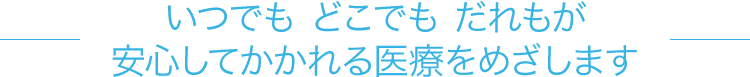 いつでも どこでも だれもが安心してかかれる医療をめざします